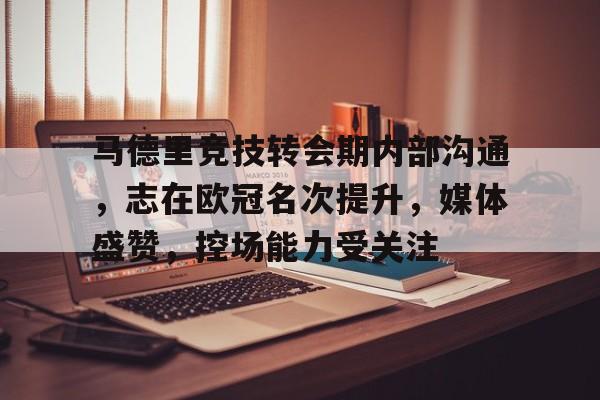 包含马德里竞技转会期内部沟通，志在欧冠名次提升，媒体盛赞，控场能力受关注的词条