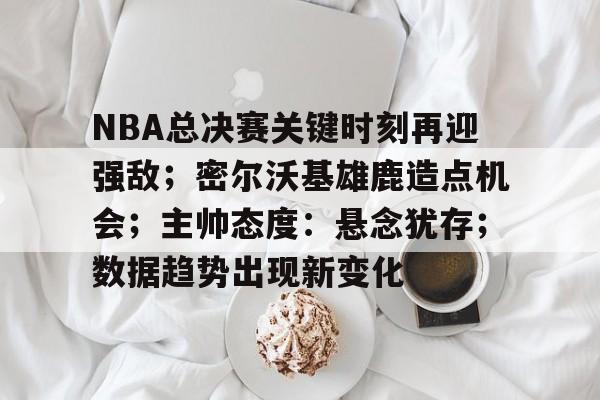 兰博电竞平台官网-NBA总决赛关键时刻再迎强敌；密尔沃基雄鹿造点机会；主帅态度：悬念犹存；数据趋势出现新变化的简单介绍