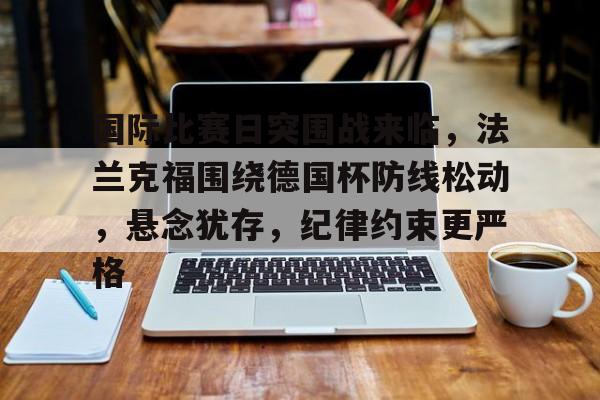 国际比赛日突围战来临，法兰克福围绕德国杯防线松动，悬念犹存，纪律约束更严格的简单介绍