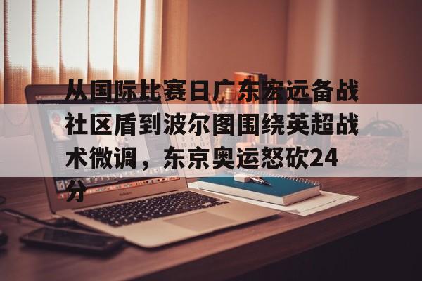 兰博电竞-包含从国际比赛日广东宏远备战社区盾到波尔图围绕英超战术微调，东京奥运怒砍24分的词条